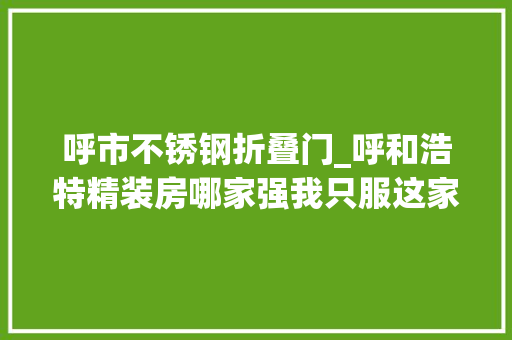 呼市不锈钢折叠门_呼和浩特精装房哪家强我只服这家房企的装修太用心太细节了