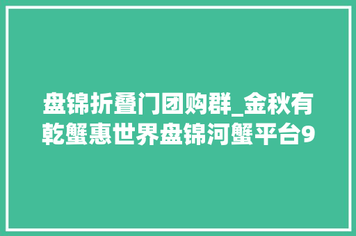 盘锦折叠门团购群_金秋有乾蟹惠世界盘锦河蟹平台916河蟹季文化节来啦