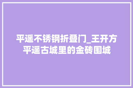 平遥不锈钢折叠门_王开方平遥古城里的金砖围城