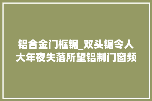 铝合金门框锯_双头锯令人大年夜失落所望铝制门窗频现问题后门窗锯采购要这样做