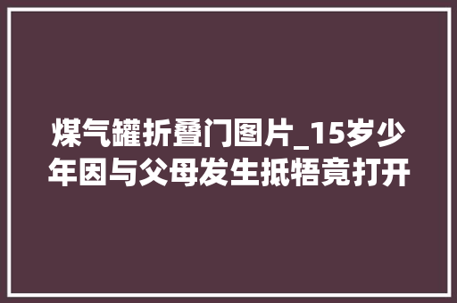 煤气罐折叠门图片_15岁少年因与父母发生抵牾竟打开煤气罐想轻生。