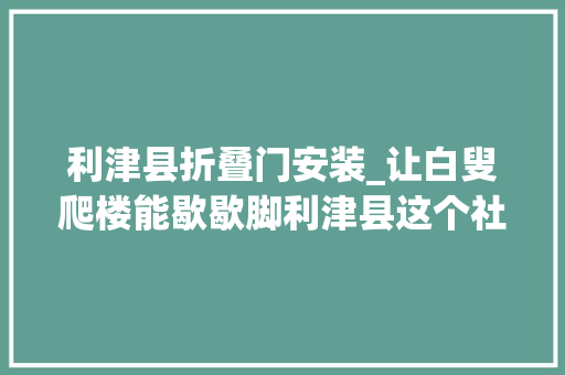 利津县折叠门安装_让白叟爬楼能歇歇脚利津县这个社区搞妥居平易近身边小事