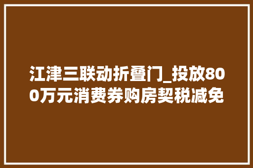 江津三联动折叠门_投放800万元消费券购房契税减免发放购车补贴快来江津区捡趴活