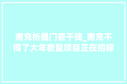 南充折叠门若干钱_南充不得了大年夜量项目正在招标中想接就来