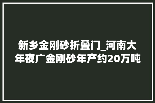 新乡金刚砂折叠门_河南大年夜广金刚砂年产约20万吨自动化工厂