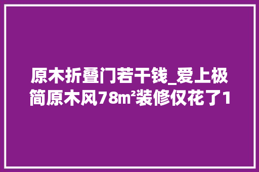 原木折叠门若干钱_爱上极简原木风78㎡装修仅花了15万一人一猫幸福入住