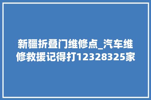 新疆折叠门维修点_汽车维修救援记得打12328325家维修企业遍布全疆