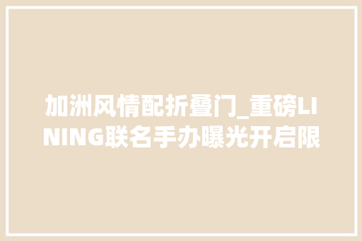 加洲风情配折叠门_重磅LINING联名手办曝光开启限量抽签发售