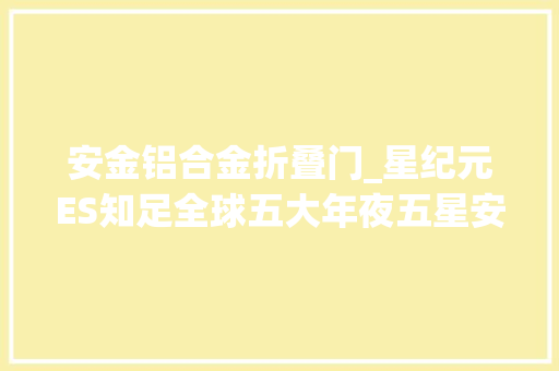 安金铝合金折叠门_星纪元ES知足全球五大年夜五星安然标准安然加倍