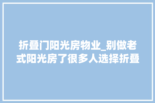 折叠门阳光房物业_别做老式阳光房了很多人选择折叠阳光房物业来了还可以藏起来