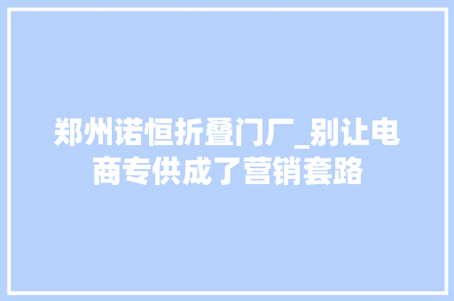 郑州诺恒折叠门厂_别让电商专供成了营销套路