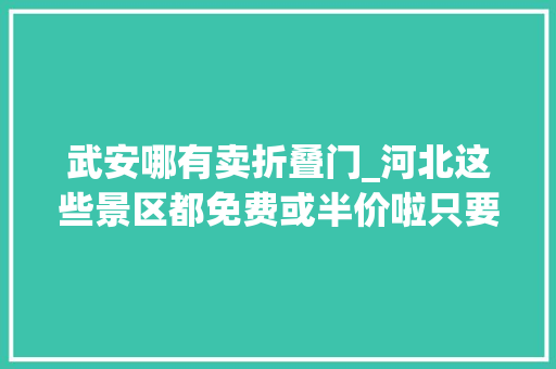 武安哪有卖折叠门_河北这些景区都免费或半价啦只要你有这个证