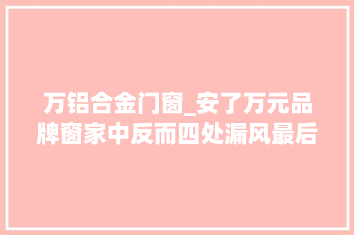 万铝合金门窗_安了万元品牌窗家中反而四处漏风最后问题这样解决