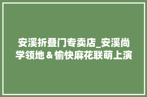 安溪折叠门专卖店_安溪尚学领地＆愉快麻花联萌上演戳这里门票免费送