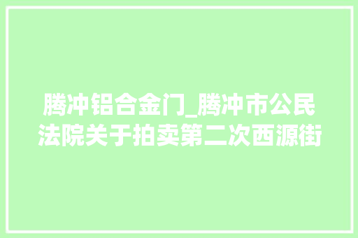 腾冲铝合金门_腾冲市公民法院关于拍卖第二次西源街道西山坝腾冲国际商贸城9幢16号房地产的通知书记
