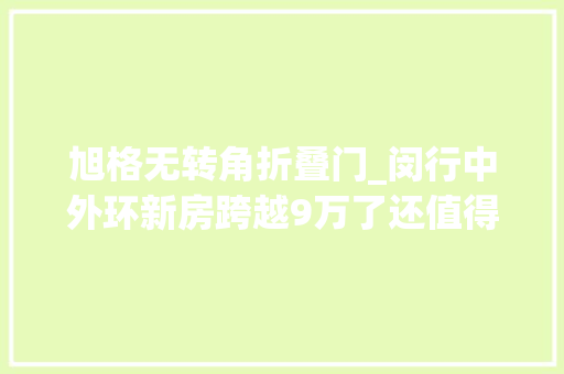 旭格无转角折叠门_闵行中外环新房跨越9万了还值得买吗