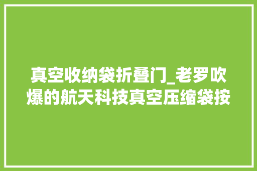 真空收纳袋折叠门_老罗吹爆的航天科技真空压缩袋按压8秒变真空一年狂赚6个亿