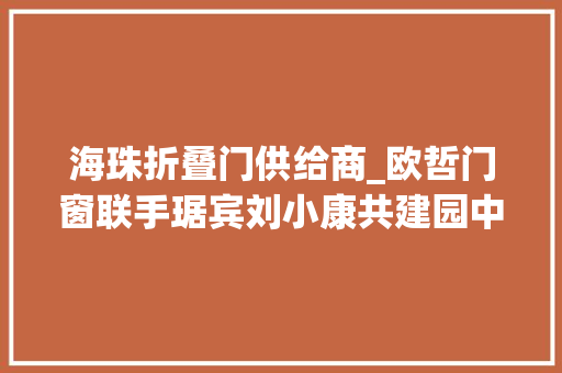 海珠折叠门供给商_欧哲门窗联手琚宾刘小康共建园中院与知竹生活馆