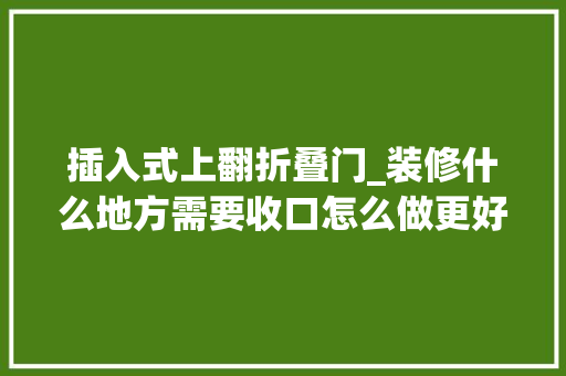 插入式上翻折叠门_装修什么地方需要收口怎么做更好