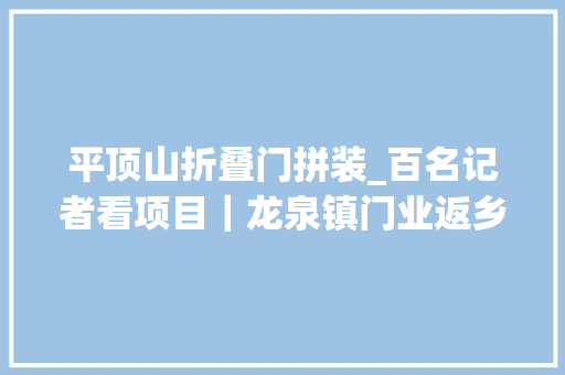 平顶山折叠门拼装_百名记者看项目｜龙泉镇门业返乡创业园归雁闯出新门道