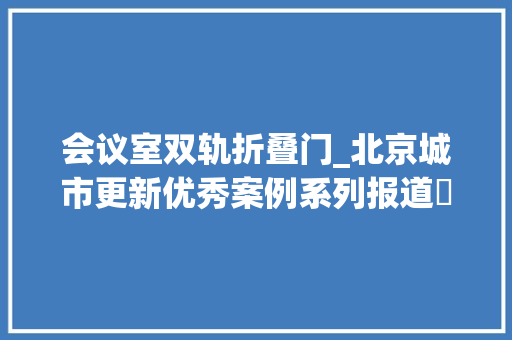 会议室双轨折叠门_北京城市更新优秀案例系列报道⑯丰台区福成大年夜厦丰台政务中央新址装修改造项目