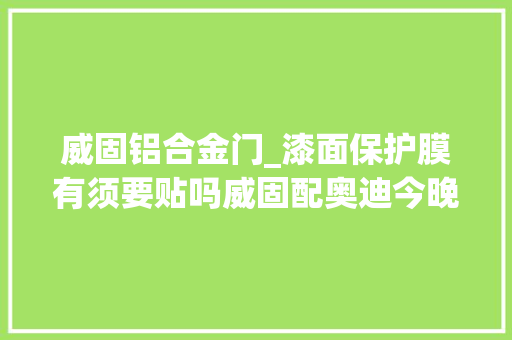 威固铝合金门_漆面保护膜有须要贴吗威固配奥迪今晚秋名山见行弗成