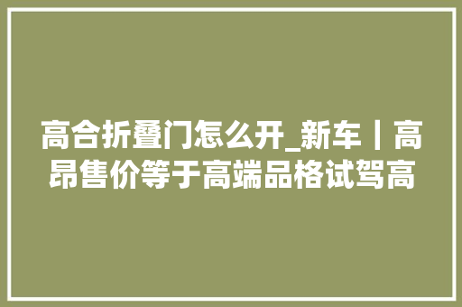 高合折叠门怎么开_新车｜高昂售价等于高端品格试驾高合HiPhiX