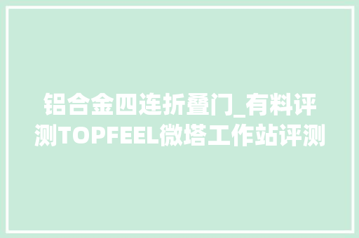 铝合金四连折叠门_有料评测TOPFEEL微塔工作站评测推动迷你主机大年夜进化