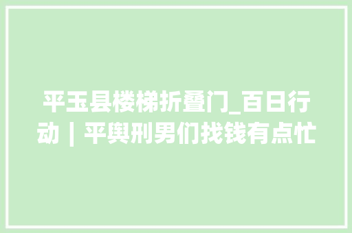 平玉县楼梯折叠门_百日行动∣平舆刑男们找钱有点忙