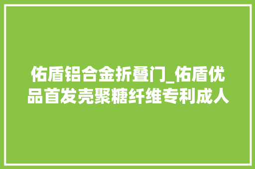 佑盾铝合金折叠门_佑盾优品首发壳聚糖纤维专利成人护理新产品即将上市