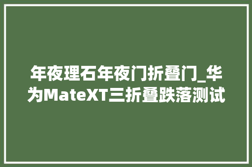 年夜理石年夜门折叠门_华为MateXT三折叠跌落测试2米高跌落大年夜理石花岗岩都毫发无伤
