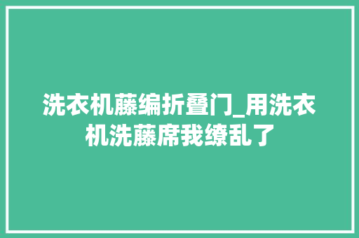 洗衣机藤编折叠门_用洗衣机洗藤席我缭乱了