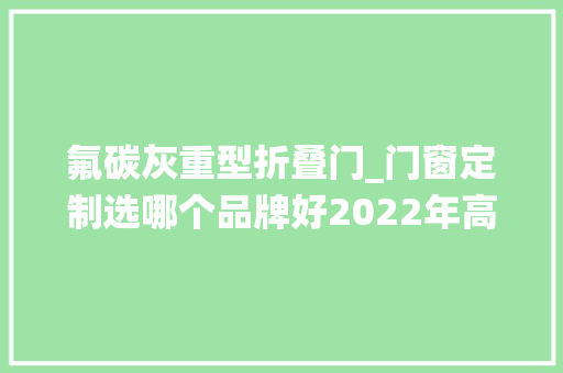 氟碳灰重型折叠门_门窗定制选哪个品牌好2022年高端系统门窗品牌介绍