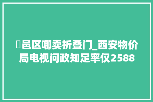 鄠邑区哪卖折叠门_西安物价局电视问政知足率仅2588局长称知耻后勇