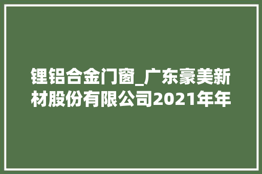 锂铝合金门窗_广东豪美新材股份有限公司2021年年度申报摘要