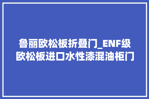 鲁丽欧松板折叠门_ENF级欧松板进口水性漆混油柜门199喷鼻香不喷鼻香来源工厂