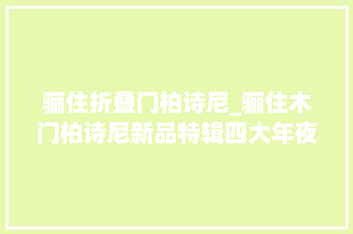 骊住折叠门柏诗尼_骊住木门柏诗尼新品特辑四大年夜花旦颜值超高的