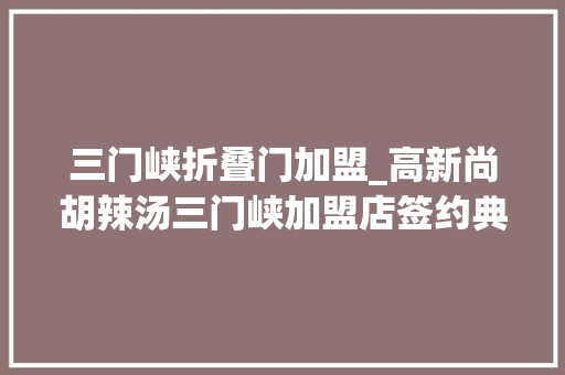 三门峡折叠门加盟_高新尚胡辣汤三门峡加盟店签约典礼成功举行