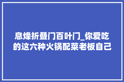 息烽折叠门百叶门_你爱吃的这六种火锅配菜老板自己都不点在贵州这样吃火锅更喷鼻香
