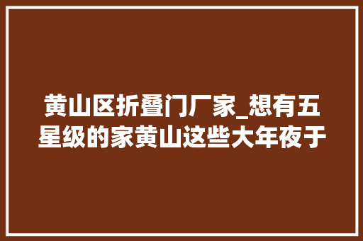 黄山区折叠门厂家_想有五星级的家黄山这些大年夜于10000元/㎡的楼盘价格高品格更优