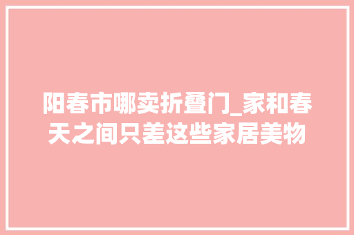 阳春市哪卖折叠门_家和春天之间只差这些家居美物