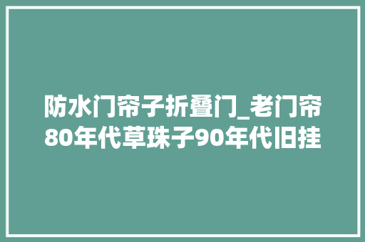 防水门帘子折叠门_老门帘80年代草珠子90年代旧挂历那些年迈妈亲手编的门帘