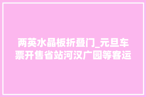 两英水晶板折叠门_元旦车票开售省站河汉广园等客运站车票这么买
