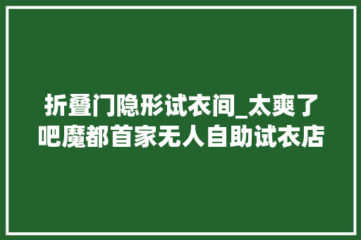 折叠门隐形试衣间_太爽了吧魔都首家无人自助试衣店来了没有店员跟着切实其实是社恐福音