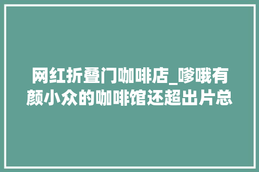 网红折叠门咖啡店_嗲哦有颜小众的咖啡馆还超出片总有一家适合你哦