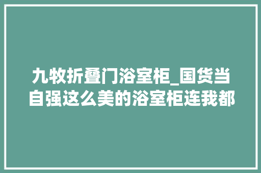 九牧折叠门浴室柜_国货当自强这么美的浴室柜连我都为它骄傲了