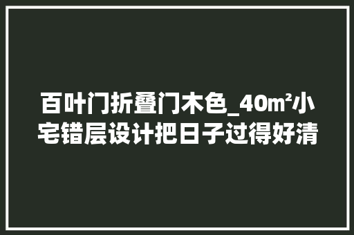 百叶门折叠门木色_40㎡小宅错层设计把日子过得好清闲干净清爽还透着精致感