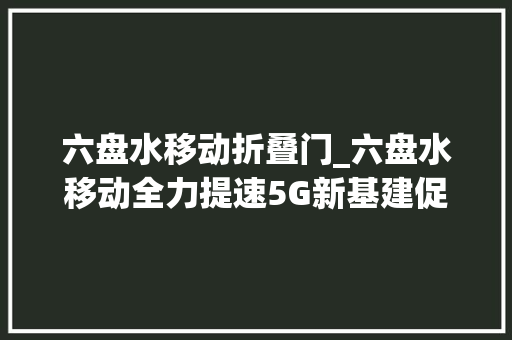 六盘水移动折叠门_六盘水移动全力提速5G新基建促做事品格周全提升