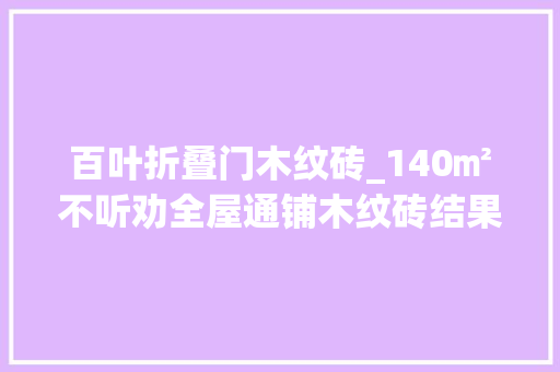 百叶折叠门木纹砖_140㎡不听劝全屋通铺木纹砖结果舒服的乌烟瘴气