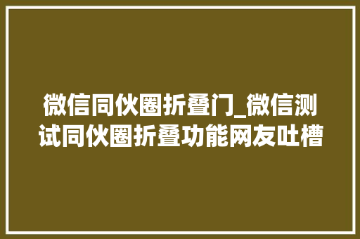 微信同伙圈折叠门_微信测试同伙圈折叠功能网友吐槽一片空白让我开盲盒吗